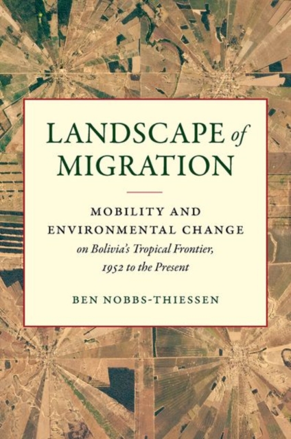 Landscape of Migration: Mobility and Environmental Change on Bolivia's Tropical Frontier, 1952 to the Present - Ben Nobbs-thiessen