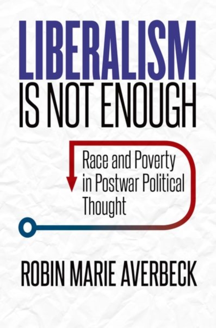 Liberalism Is Not Enough: Race and Poverty in Postwar Political Thought - Robin Marie Averbeck