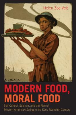 Modern Food, Moral Food: Self-Control, Science, and the Rise of Modern American Eating in the Early Twentieth Century - Helen Zoe Veit