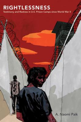 Rightlessness: Testimony and Redress in U.S. Prison Camps Since World War II - A. Naomi Paik