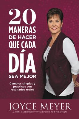 20 Maneras de Hacer Que Cada Día Sea Mejor: Cambios Simples Y Prácticos Con Resultados Reales - Joyce Meyer