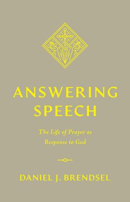Answering Speech: The Life of Prayer as Response to God - Daniel J. Brendsel