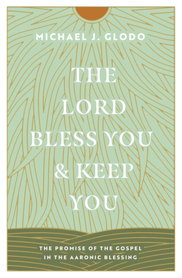 The Lord Bless You and Keep You: The Promise of the Gospel in the Aaronic Blessing - Michael Glodo