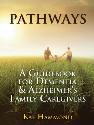 Pathways: A Guidebook for Dementia & Alzheimer's Family Caregivers - Kae Hammond