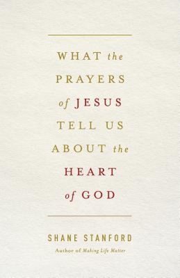 What the Prayers of Jesus Tell Us about the Heart of God - Shane Stanford