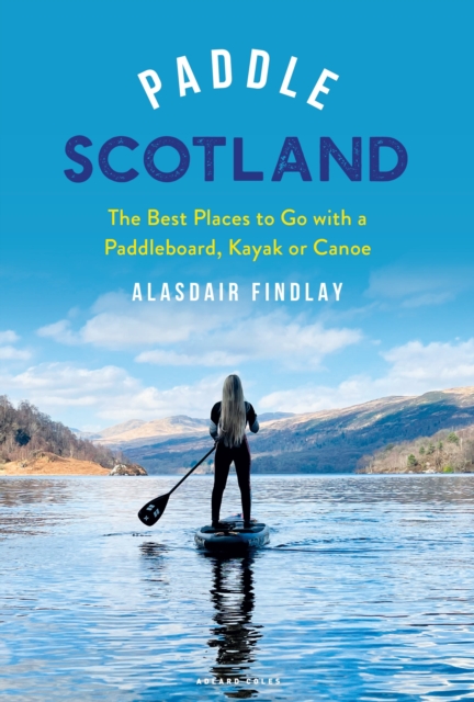 Paddle Scotland: The Best Places to Go with a Paddleboard, Kayak or Canoe - Alasdair Findlay