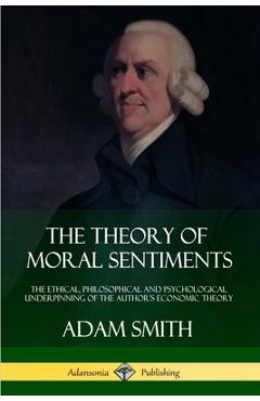 The Theory of Moral Sentiments: The Ethical, Philosophical and Psychological Underpinning of the Author's Economic Theory