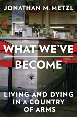 What We've Become: Living and Dying in a Country of Arms - Jonathan M. Metzl