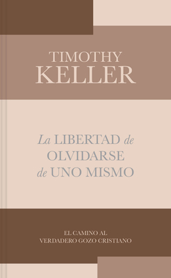 La Libertad de Olvidarse de Uno Mismo: El Camino Al Verdadero Gozo Cristinano - Timothy Keller