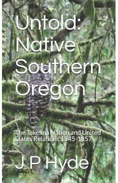 Coperta cărții 'Untold: Native Southern Oregon: The Takelma Nation and United States Relations 1845-1857 - J. P. Hyde'