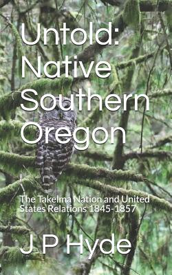 Coperta cărții 'Untold: Native Southern Oregon: The Takelma Nation and United States Relations 1845-1857 - J. P. Hyde'