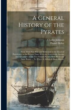 A General History of the Pyrates: From Their First Rise and Settlement in the Island of Providence, to the Present Time. With the Remarkable Actions a - Charles Johnson