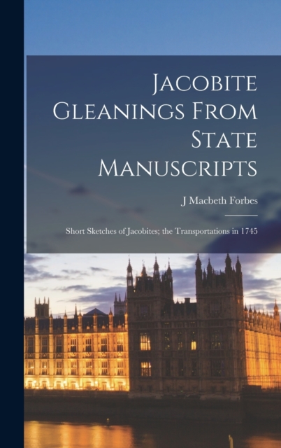Jacobite Gleanings From State Manuscripts: Short Sketches of Jacobites; the Transportations in 1745 - J. Macbeth Forbes