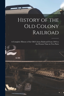 History of the Old Colony Railroad: a Complete History of the Old Colony Railroad From 1844 to the Present Time in Two Parts - Anonymous