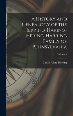 A History and Genealogy of the Herring-Haring-Hering-Harring Family of Pennsylvania; Volume 1 - Calvin Adam Herring