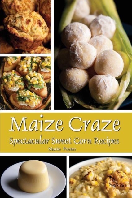 Maize Craze: Spectacular Sweet Corn Recipes - Marie Porter