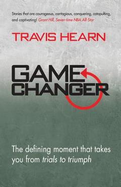 Coperta cărții 'Game Changer: The Defining Moment That Takes You from Trials to Triumph - Travis Hearn'