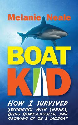 Boat Kid: How I Survived Swimming with Sharks, Being Homeschooled, and Growing Up on a Sailboat - Melanie Neale
