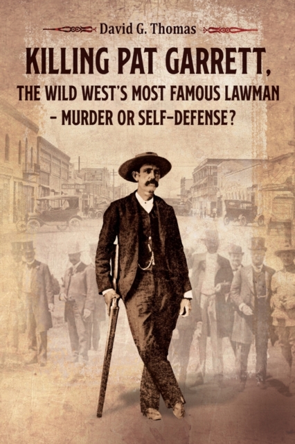 Killing Pat Garrett, The Wild West's Most Famous Lawman - Murder or Self-Defense? - David G. Thomas