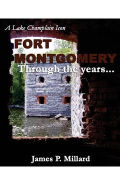 Coperta cărții 'Fort Montgomery Through the Years: A Pictorial History of the Great Stone Fort on Lake Champlain - James P. Millard'