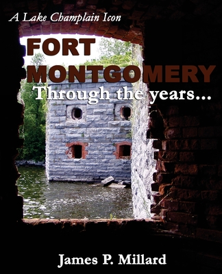 Fort Montgomery Through the Years: A Pictorial History of the Great Stone Fort on Lake Champlain - James P. Millard