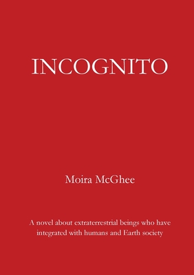 Incognito: A novel about extraterrestrial beings who have integrated with humans and Earth society - Moira Mcghee