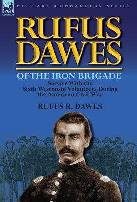 Rufus Dawes of the Iron Brigade: Service with the Sixth Wisconsin Volunteers During the American Civil War - Rufus R. Dawes