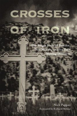 Crosses of Iron: The Tragic Story of Dawson, New Mexico, and Its Twin Mining Disasters - Nick Pappas