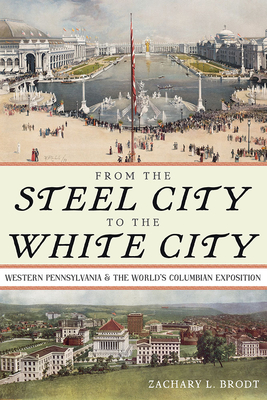 From the Steel City to the White City: Western Pennsylvania and the World's Columbian Exposition - Zachary L. Brodt