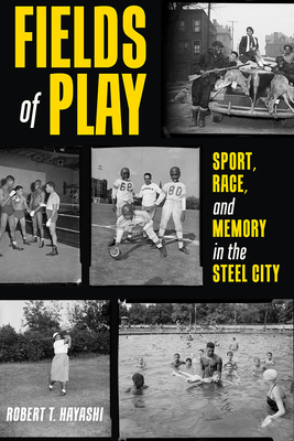 Fields of Play: Sport, Race, and Memory in the Steel City - Robert Hayashi