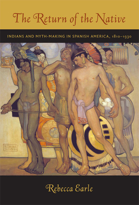 The Return of the Native: Indians and Myth-Making in Spanish America, 1810-1930 - Rebecca A. Earle