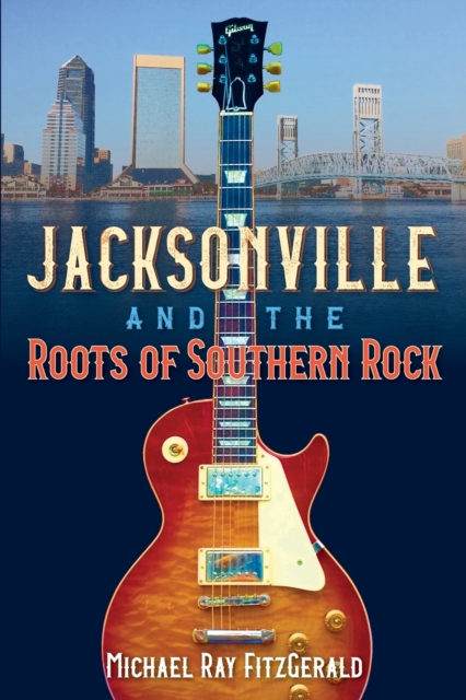 Jacksonville and the Roots of Southern Rock - Michael Ray Fitzgerald