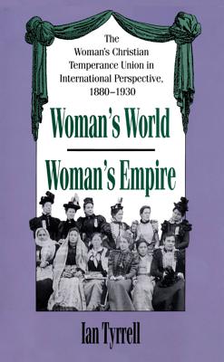 Woman's World/Woman's Empire: The Woman's Christian Temperance Union in International Perspective, 1880-1930 - Ian Tyrrell