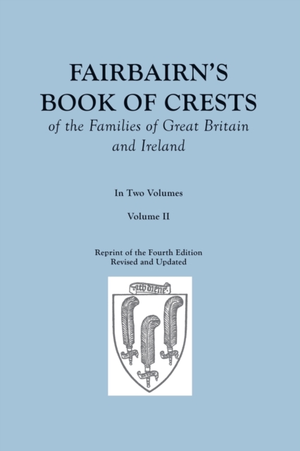 Fairbairn's Book of Crests of the Families of Great Britain and Ireland. Fourth Edition Revised and Enlarged. In Two Volumes. Volume II - James Fairbairn
