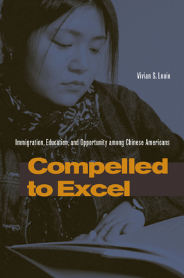 Compelled to Excel: Immigration, Education, and Opportunity Among Chinese Americans - Vivian S. Louie