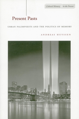 Present Pasts: Urban Palimpsests and the Politics of Memory - Andreas Huyssen