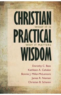 Coperta cărții 'Christian Practical Wisdom: What It Is, Why It Matters - Dorothy C. Bass'