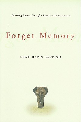 Forget Memory: Creating Better Lives for People with Dementia - Anne Davis Basting