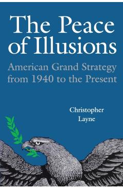 Coperta cărții 'The Peace of Illusions: American Grand Strategy from 1940 to the Present - Christopher Layne'