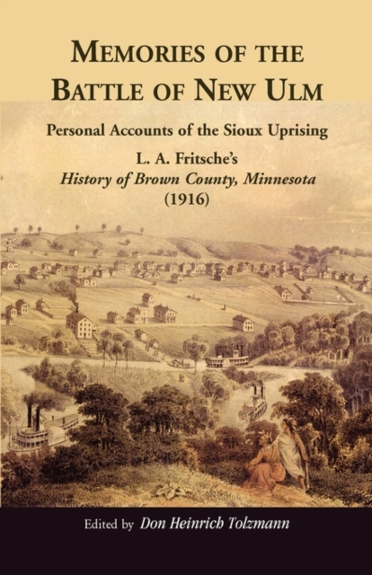 Memories of the Battle of New Ulm: Personal Accounts of the Sioux Uprising. L. A. Fritsche's History of Brown County, Minnesota (1916) - Don Heinrich Tolzmann