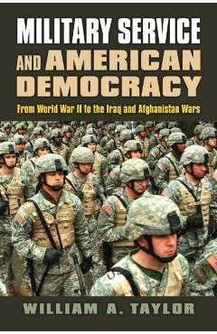 Poza produsului Military Service and American Democracy: From World War II to the Iraq and Afghanistan Wars - William A. Taylor