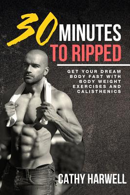 Calisthenics: 30 Minutes To Ripped - Get Your Dream Body Fast with Body Weight Exercises Today! - Cathy Harwell