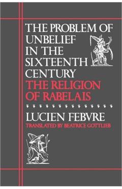 Coperta cărții 'The Problem of Unbelief in the Sixteenth Century: The Religion of Rabelais - Lucien Febvre'