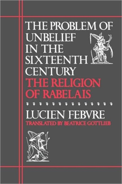 The Problem of Unbelief in the Sixteenth Century: The Religion of Rabelais - Lucien Febvre