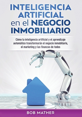 Inteligencia artificial en el negocio inmobiliario: Cmo la inteligencia artificial y el aprendizaje automtico transformarn el negocio inmobiliario, - Bob Mather