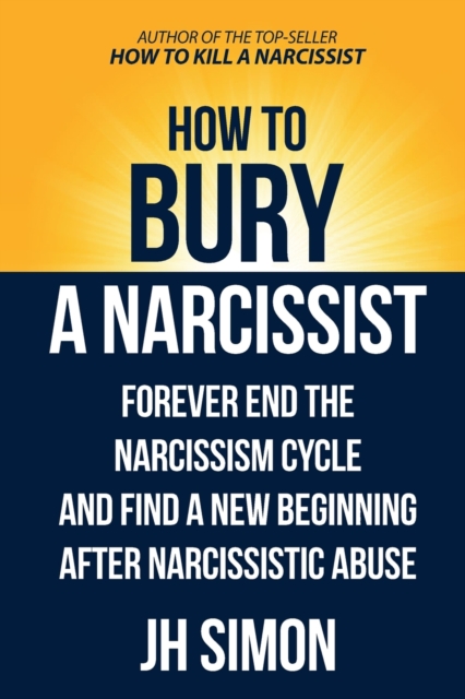 How To Bury A Narcissist: Forever End The Narcissism Cycle And Find A New Beginning After Narcissistic Abuse - J. H. Simon