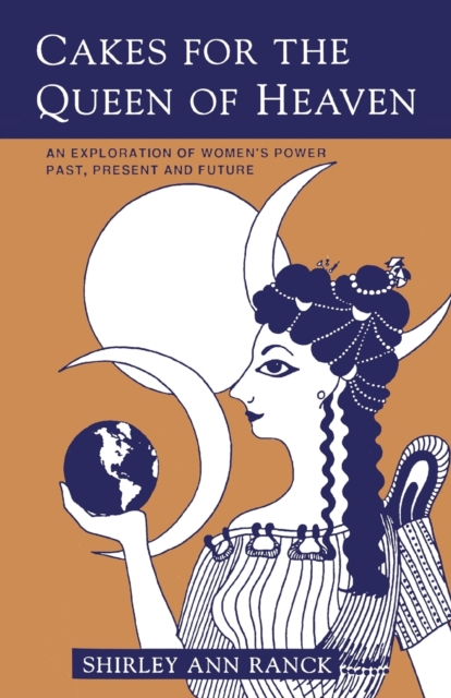 Cakes for the Queen of Heaven: An Exploration of Women's Power Past, Present and Future - Shirley Ann Ranck