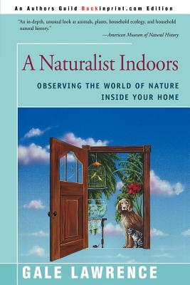 A Naturalist Indoors: Observing the World of Nature Inside Your Home - Gale Lawrence