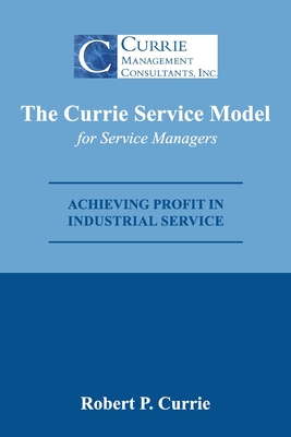 The Currie Service Model for Service Managers: Achieving Profit Potential in Industrial Service - Bob Currie