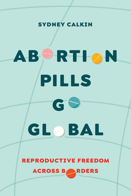 Abortion Pills Go Global: Reproductive Freedom Across Borders Volume 7 - Sydney Calkin